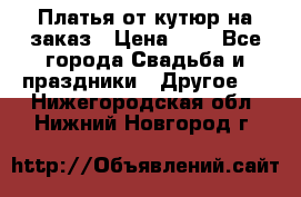 Платья от кутюр на заказ › Цена ­ 1 - Все города Свадьба и праздники » Другое   . Нижегородская обл.,Нижний Новгород г.